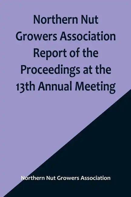 Northern Nut Growers Association Report of the Proceedings at the 13th Annual Meeting; Rochester, N.Y. September, 7, 8 and 9, 1922 - Paperback