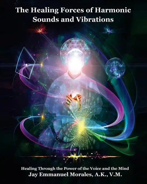 The Healing Forces of Harmonic Sounds and Vibrations: Healing Through the Power of the Voice and the Mind - Paperback