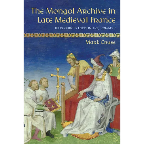 The Mongol Archive in Late Medieval France: Texts, Objects, Encounters, 1221-1422 - Hardcover