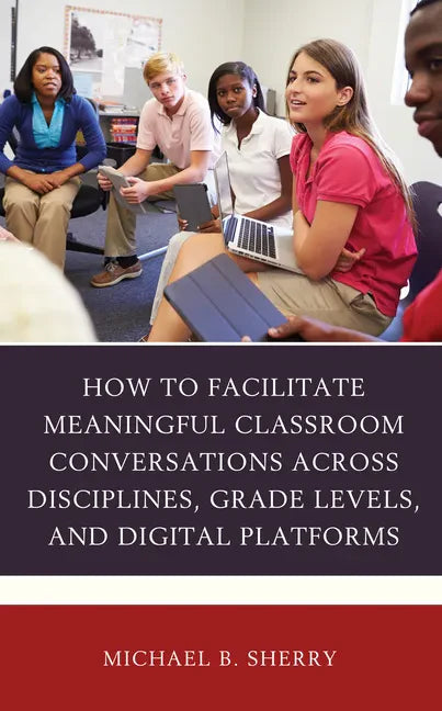 How to Facilitate Meaningful Classroom Conversations across Disciplines, Grade Levels, and Digital Platforms - Paperback
