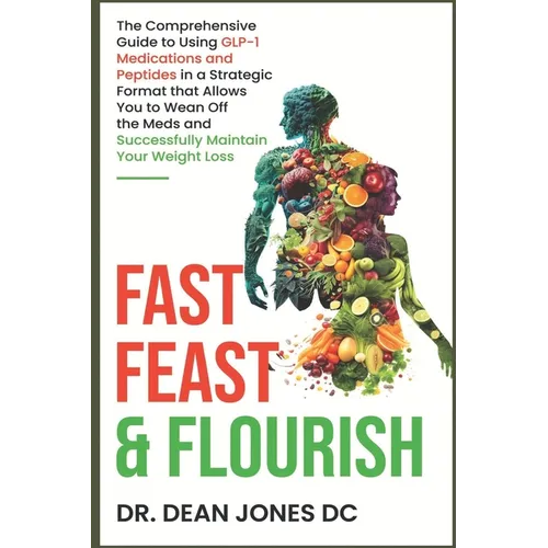 Fast, Feast & Flourish: The Comprehensive Guide to Using GLP-1 Medications and Peptides in a Strategic Format that Allows You to Wean Off the - Paperback