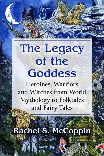 The Legacy of the Goddess: Heroines, Warriors and Witches from World Mythology to Folktales and Fairy Tales - Paperback