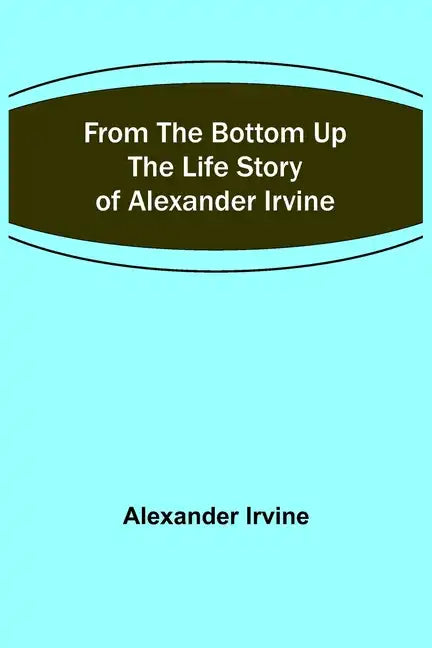 From the Bottom Up: The Life Story of Alexander Irvine - Paperback