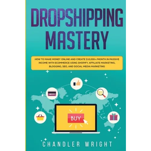 Dropshipping: Mastery - How to Make Money Online and Create $10,000+/Month in Passive Income with Ecommerce Using Shopify, Affiliate Marketing, Bloggi - Paperback