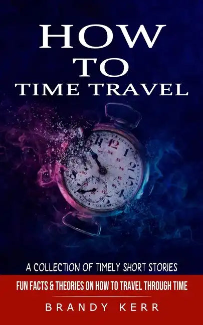 How to Time Travel: A Collection of Timely Short Stories (Fun Facts & Theories on How to Travel Through Time) - Paperback