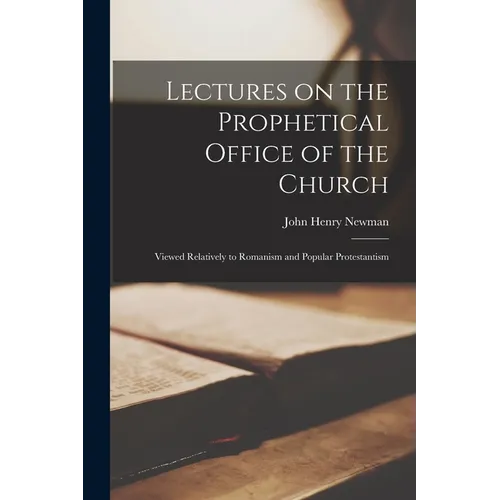 Lectures on the Prophetical Office of the Church: Viewed Relatively to Romanism and Popular Protestantism - Paperback