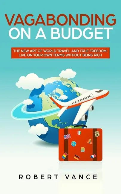 Vagabonding on a Budget: The New Art of World Travel and True Freedom: Live on Your Own Terms Without Being Rich - Paperback