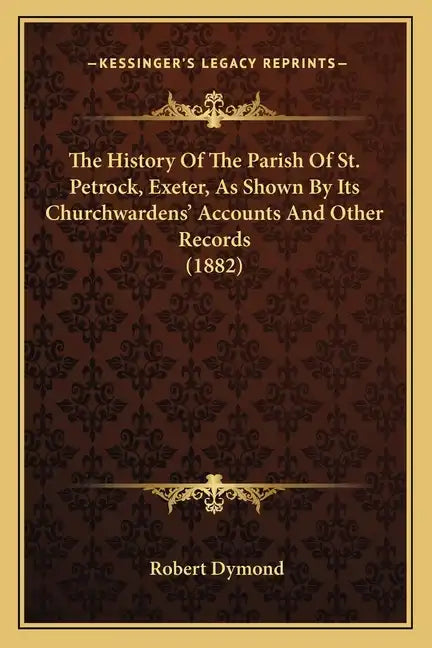 The History Of The Parish Of St. Petrock, Exeter, As Shown By Its Churchwardens' Accounts And Other Records (1882) - Paperback