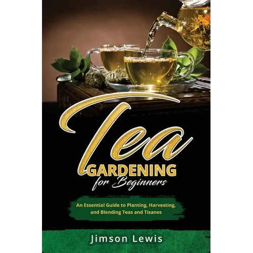 Tea Gardening for Beginners: An Essential Guide to Planting, Harvesting, and Blending Teas and Tisanes - Paperback