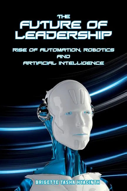 The Future of Leadership: Rise of Automation, Robotics and Artificial Intelligence - Paperback
