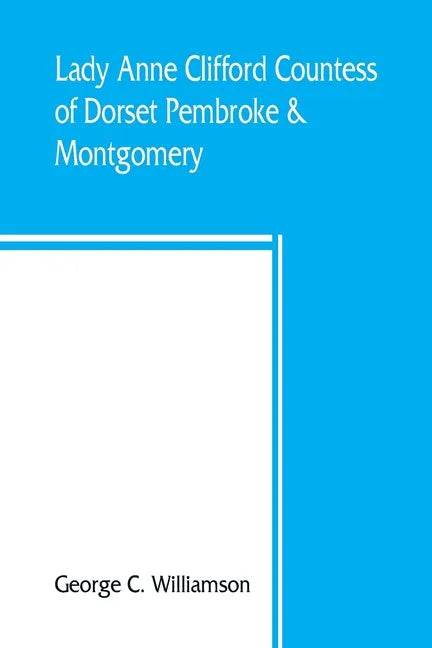 Lady Anne Clifford, Countess of Dorset, Pembroke & Montgomery, 1590-1676. Her life, letters and work, extracted from all the original documents availa - Paperback