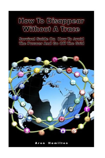 How To Disappear Without A Trace: Survival Guide On How To Avoid The Pursuer And Go Off The Grid: (Survival Guide, Survival Skills) - Paperback