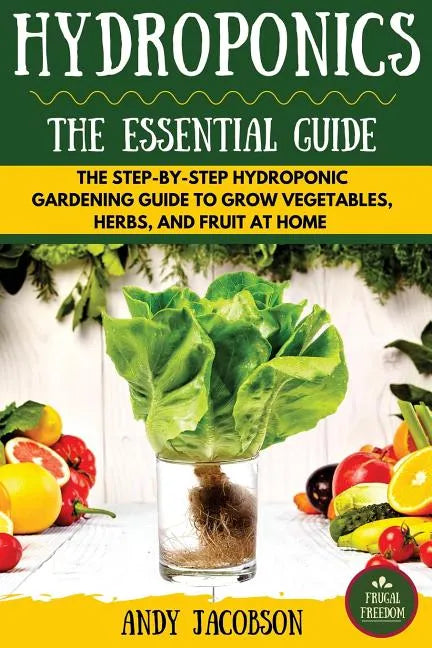 Hydroponics: The Essential Hydroponics Guide: A Step-By-Step Hydroponic Gardening Guide to Grow Fruit, Vegetables, and Herbs at Hom - Paperback