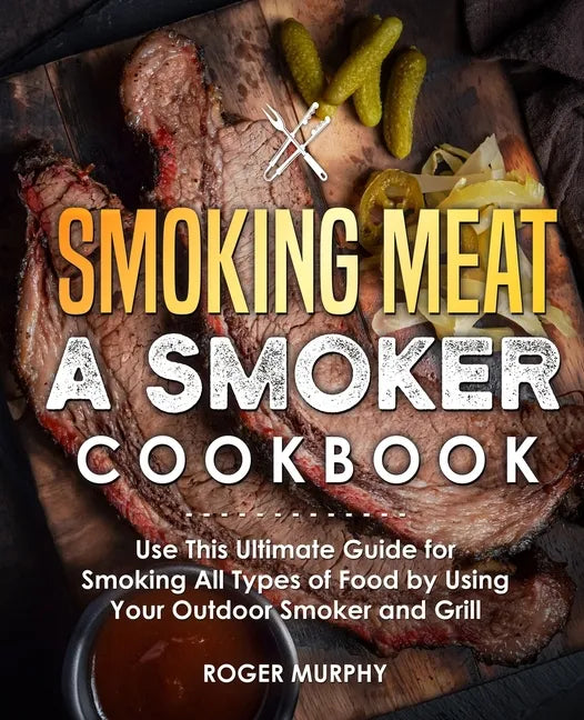 Smoking Meat: A Smoker Cookbook: Use This Ultimate Guide for Smoking All Types of Food by Using Your Outdoor Smoker and Grill - Paperback