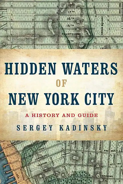 Hidden Waters of New York City: A History and Guide to 101 Forgotten Lakes, Ponds, Creeks, and Streams in the Five Boroughs - Paperback