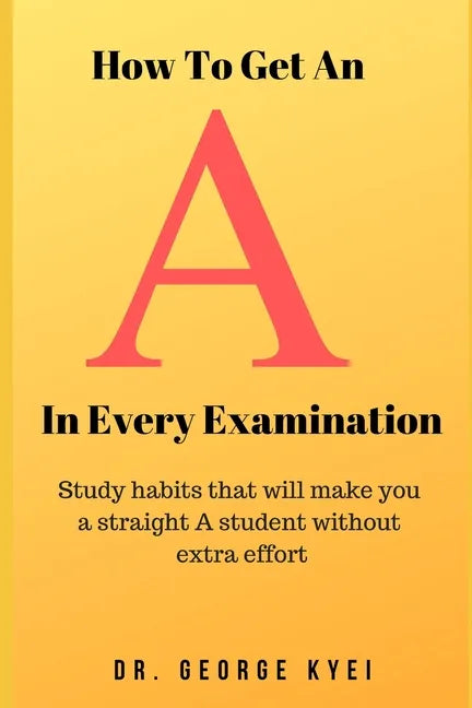 How To Get an A in Every Examination: Study habits that will make you a straight A student without extra effort - Paperback