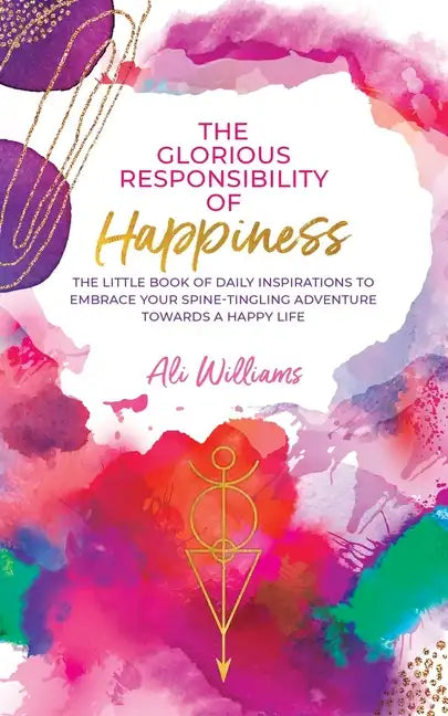 The Glorious Responsibility of Happiness: The Little Book of Daily Inspirations to Embrace Your Spine-Tingling Adventure Towards a Happy Life - Paperback
