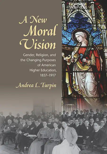 A New Moral Vision: Gender, Religion, and the Changing Purposes of American Higher Education, 1837-1917 - Hardcover