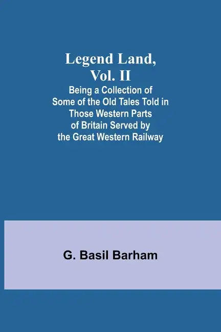 Legend Land, Vol. II; Being a Collection of Some of the Old Tales Told in Those Western Parts of Britain Served by the Great Western Railway - Paperback