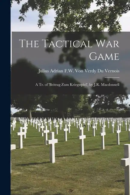 The Tactical War Game: A Tr. of 'beitrag Zum Kriegsspiel', by J.R. Macdonnell - Paperback