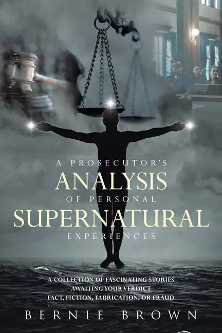 A Prosecutor's Analysis of Personal Supernatural Experiences: A Collection of Fascinating Stories Awaiting Your Verdict-Fact, Fiction, Fabrication, or - Paperback