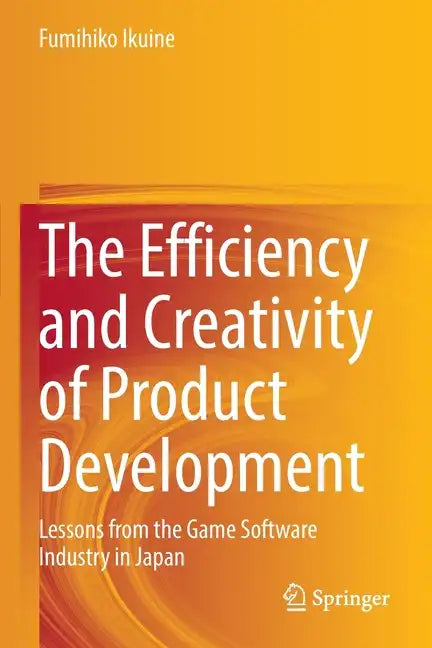 The Efficiency and Creativity of Product Development: Lessons from the Game Software Industry in Japan - Paperback