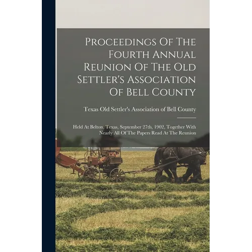 Proceedings Of The Fourth Annual Reunion Of The Old Settler's Association Of Bell County: Held At Belton, Texas, September 27th, 1902, Together With N - Paperback