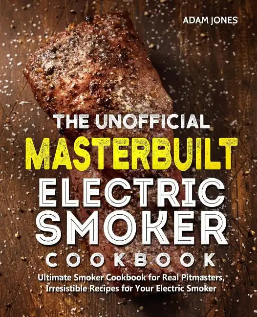 The Unofficial Masterbuilt Electric Smoker Cookbook: Ultimate Smoker Cookbook for Real Pitmasters, Irresistible Recipes for Your Electric Smoker - Paperback