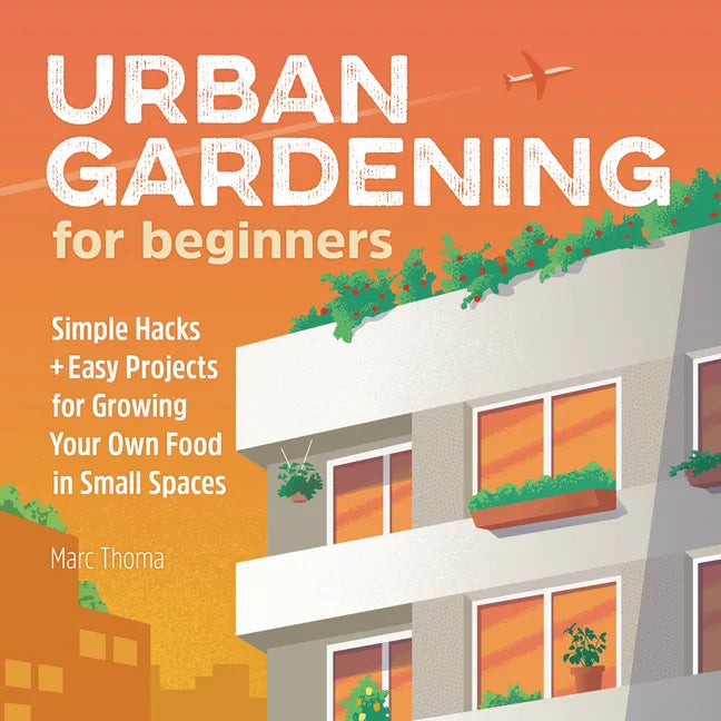 Urban Gardening for Beginners: Simple Hacks and Easy Projects for Growing Your Own Food in Small Spaces - Paperback
