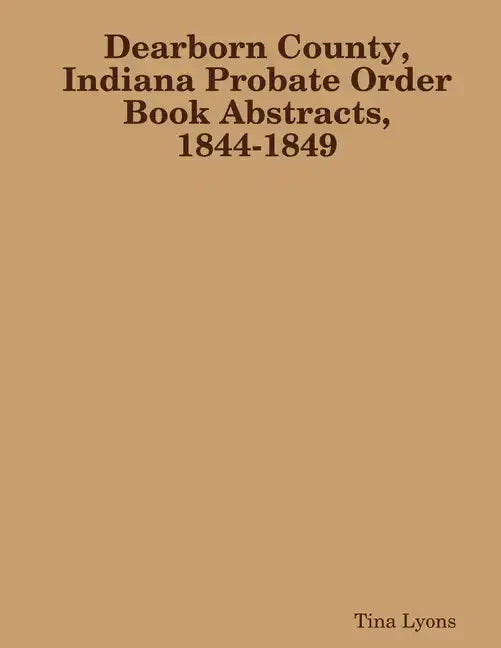 Dearborn County, Indiana Probate Order Book Abstracts, 1844-1849 - Paperback