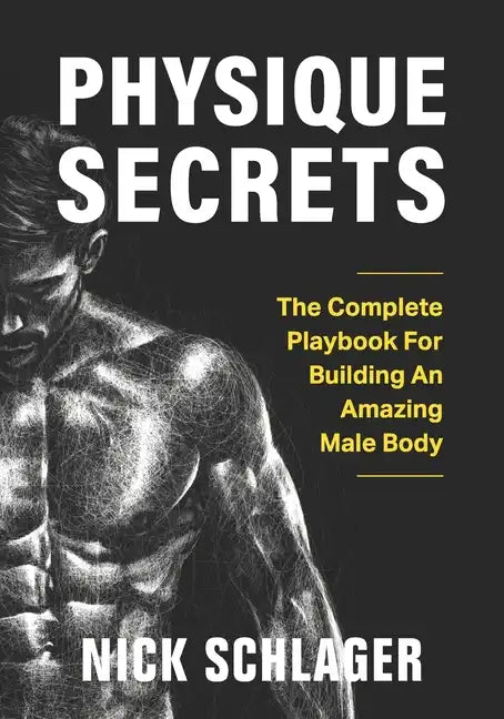 Physique Secrets: The Complete Playbook For Building An Amazing Male Body - Paperback