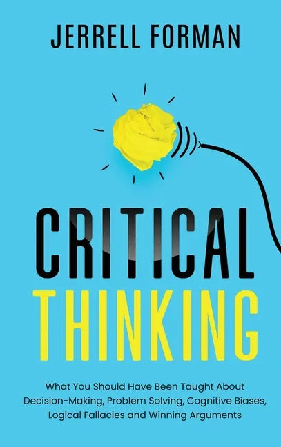 Critical Thinking: What You Should Have Been Taught About Decision-Making, Problem Solving, Cognitive Biases, Logical Fallacies and Winning Arguments - Hardcover