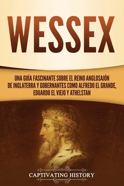 Wessex: Una guía fascinante sobre el reino anglosajón de Inglaterra y gobernantes como Alfredo el Grande, Eduardo el Viejo y Athelstan - Paperback