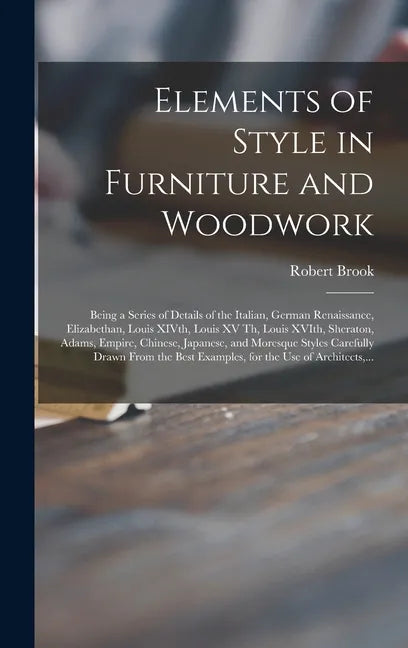 Elements of Style in Furniture and Woodwork: Being a Series of Details of the Italian, German Renaissance, Elizabethan, Louis XIVth, Louis XV Th, Loui - Hardcover