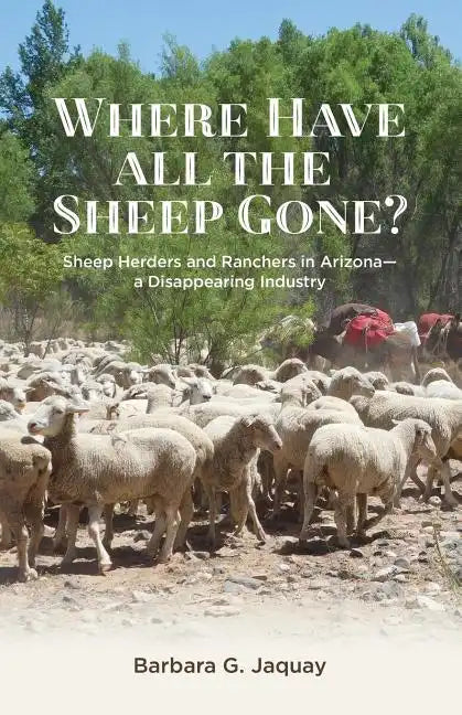 Where Have All the Sheep Gone?: Sheepherders and Ranchers in Arizona -- A Disappearing Industry - Paperback