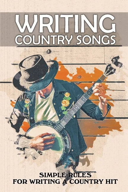 Writing Country Songs: Simple Rules For Writing A Country Hit: Basic Songwriting - Paperback