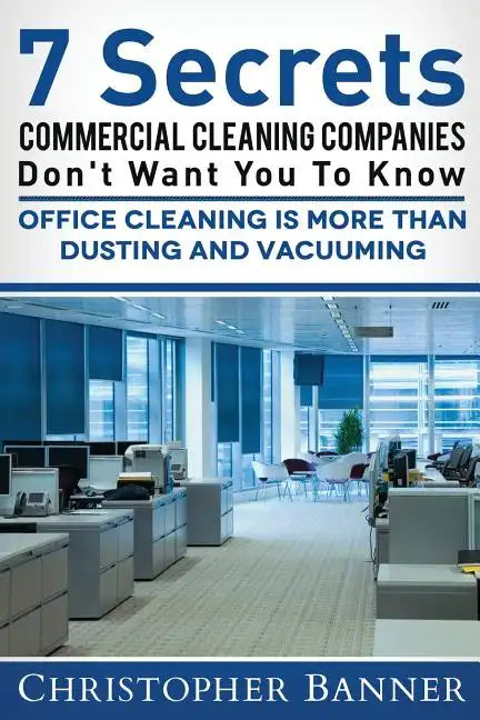7 Secrets Commercial Cleaning Companies Don't Want You To Know: Office Cleaning Is More Than Dusting and Vacuuming - Paperback