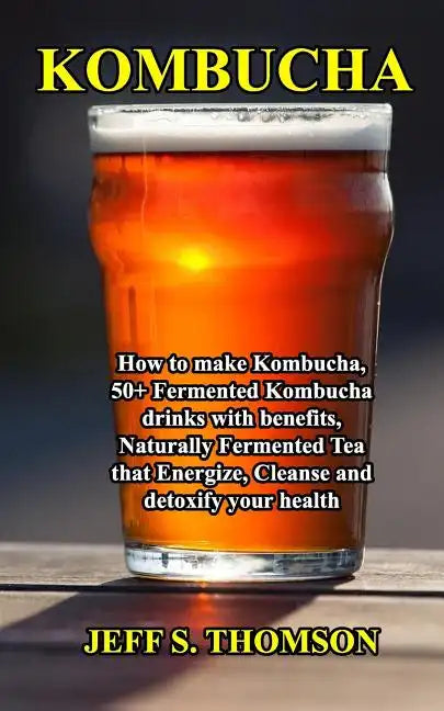 Kombucha: How to make Kombucha, 50+ Fermented Kombucha drinks with benefits, Naturally Fermented Tea that Energize, Cleanse and detoxify your health - Paperback