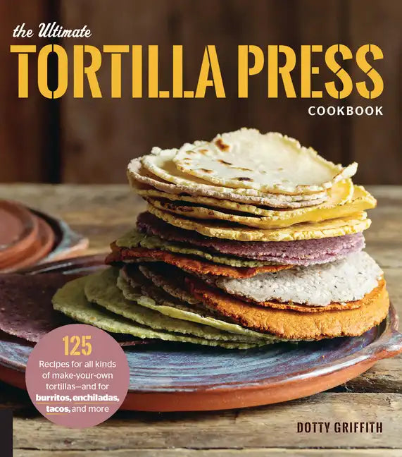 The Ultimate Tortilla Press Cookbook: 125 Recipes for All Kinds of Make-Your-Own Tortillas--And for Burritos, Enchiladas, Tacos, and More - Paperback