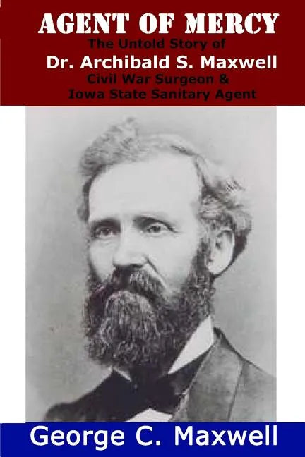 Agent of Mercy: The Untold Story of Dr. Archibald S. Maxwell Civil War Surgeon & Iowa State Sanitary Agent - Paperback