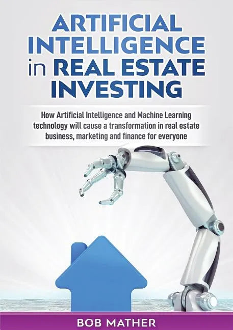 Artificial Intelligence in Real Estate Investing: How Artificial Intelligence and Machine Learning technology will cause a transformation in real esta - Paperback
