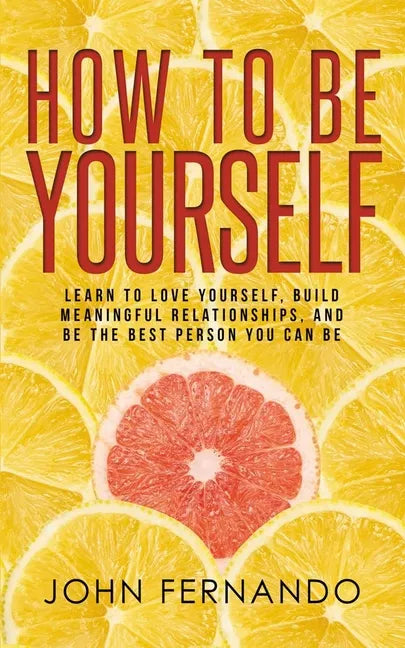 How To Be Yourself: Learn To Love Yourself, Build Meaningful Relationships, And Be The Best Person You Can Be - Paperback