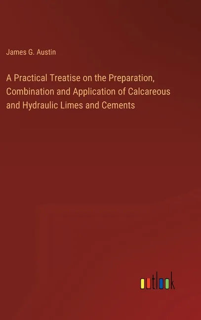 A Practical Treatise on the Preparation, Combination and Application of Calcareous and Hydraulic Limes and Cements - Hardcover