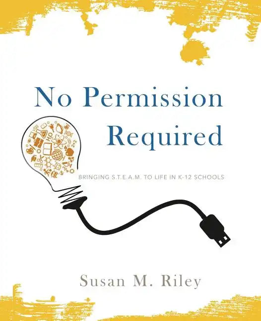 No Permission Required: Bringing S.T.E.A.M. to Life in K-12 Schools - Paperback