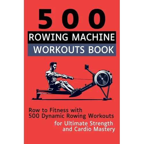 500 Rowing Machine Workouts Book: Row to Fitness with 500 Dynamic Rowing Workouts for Ultimate Strength and Cardio Mastery - Paperback