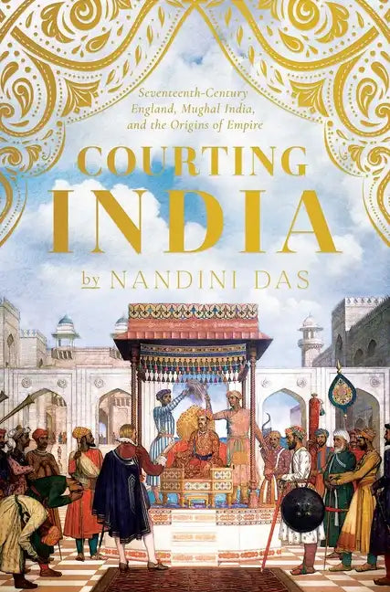 Courting India: Seventeenth-Century England, Mughal India, and the Origins of Empire - Hardcover