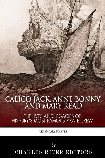 Calico Jack, Anne Bonny and Mary Read: The Lives and Legacies of History's Most Famous Pirate Crew - Paperback