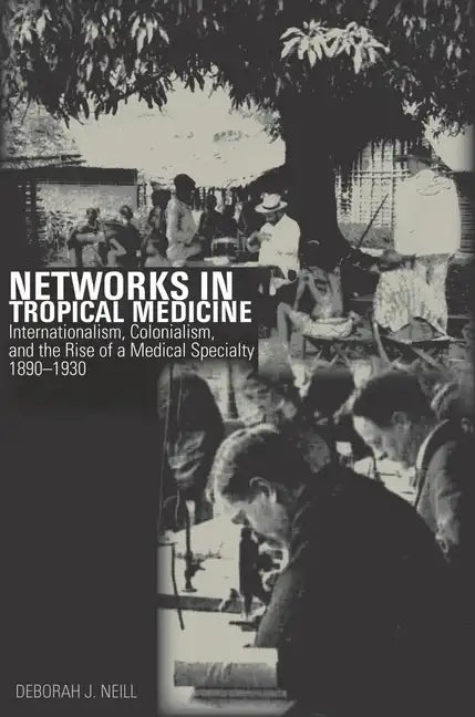 Networks in Tropical Medicine: Internationalism, Colonialism, and the Rise of a Medical Specialty, 1890a 1930 - Hardcover