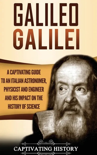 Galileo Galilei: A Captivating Guide to an Italian Astronomer, Physicist, and Engineer and His Impact on the History of Science - Hardcover