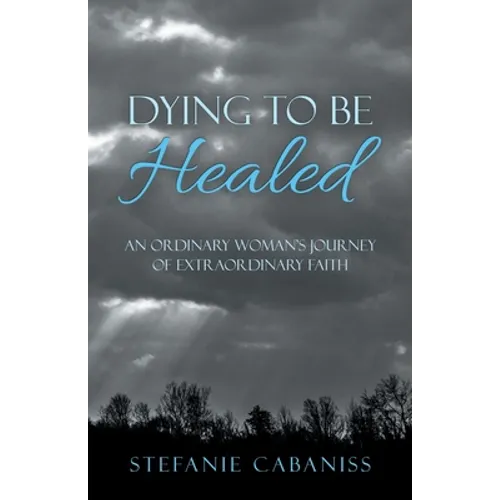 Dying to Be Healed: An Ordinary Woman's Journey of Extraordinary Faith - Paperback